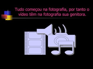 Tudo começou na fotografia, por tanto o vídeo têm na fotografia sua genitora.  