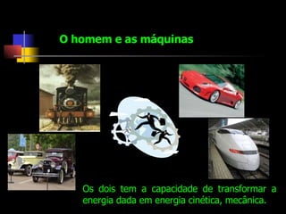 O homem e as máquinas Os dois tem a capacidade de transformar a energia dada em energia cinética, mecânica.  