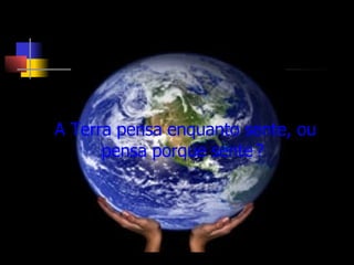 A Terra pensa enquanto sente, ou pensa porque sente   ?  