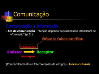 Comunicação e informação .  Ato de comunicação  – “função dependo da trasnmissão intencional de informação” (p.31) Ênfase da Cultura das Mídias   Informação Emissor   Receptor Mensagens (Compartilhamentos e Interpretações de códigos) -  trocas culturais Comunicação 