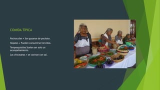 COMIDA TÍPICA
Pochocuiles • Son gusanos de pochote.
Nopales • Pueden consumirse hervidos.
Tempesquistles Suelen ser solo un
acompañamiento.
Las chicatanas • se cocinan con sal.
 