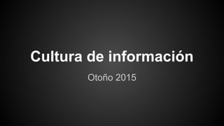 Cultura de información
Otoño 2015
 