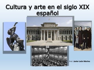 Cultura y arte en el siglo XIX
español
Prof.: Javier León Merino
 