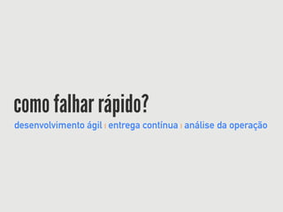 como falhar rápido?
desenvolvimento ágil | entrega contínua | análise da operação
 