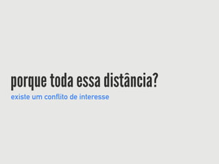 porque toda essa distância?
existe um conflito de interesse
 