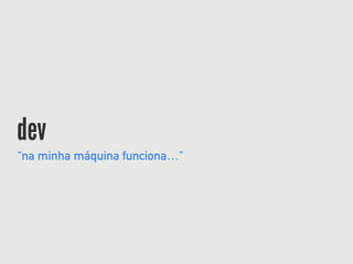 dev
“na minha máquina funciona…"
 