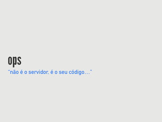 ops
“não é o servidor, é o seu código…"
 