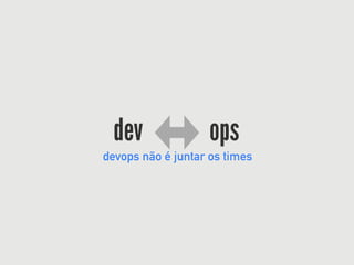 dev ops
devops não é juntar os times
 