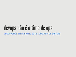 devops não é o time de ops
desenvolver um sistema para substituir os demais
 