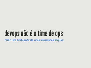 devops não é o time de ops
criar um ambiente de uma maneira simples
 