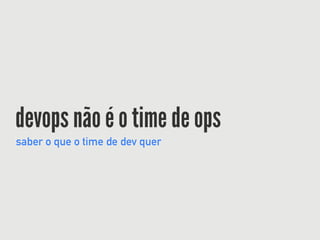 devops não é o time de ops
saber o que o time de dev quer
 