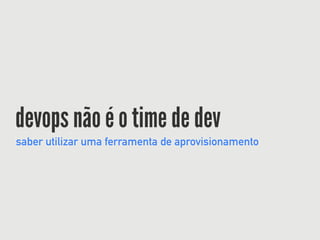 devops não é o time de dev
saber utilizar uma ferramenta de aprovisionamento
 