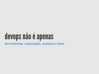 devops não é apenas
ferramentas, automação, acessos e time
 