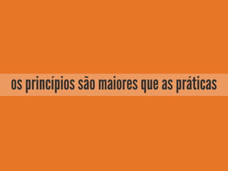 os princípios são maiores que as práticas
 