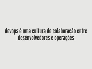 devops é uma cultura de colaboração entre
desenvolvedores e operações
 
