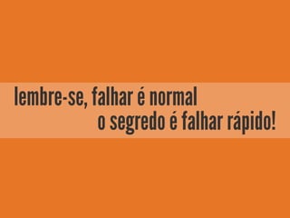 lembre-se, falhar é normal
o segredo é falhar rápido!
 
