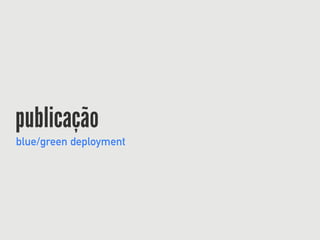 publicação
blue/green deployment
 