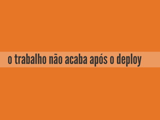 o trabalho não acaba após o deploy
 