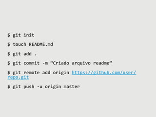$	
  git	
  init	
  
$	
  touch	
  README.md	
  
$	
  git	
  add	
  .	
  
$	
  git	
  commit	
  -­‐m	
  “Criado	
  arquivo	
  readme”	
  
$	
  git	
  remote	
  add	
  origin	
  https://github.com/user/
repo.git	
  
$	
  git	
  push	
  -­‐u	
  origin	
  master
 