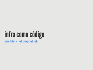 infra como código
ansible, chef, puppet, etc
 