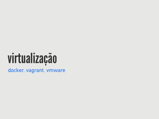 virtualização
docker, vagrant, vmware
 