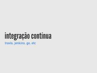 integração contínua
travis, jenkins, go, etc
 