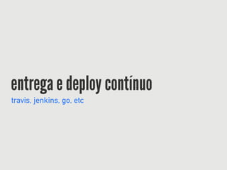 entrega e deploy contínuo
travis, jenkins, go, etc
 