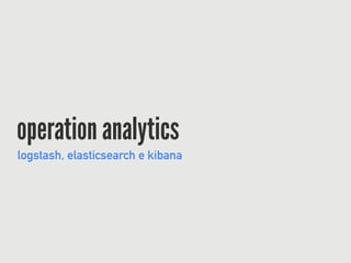 operation analytics
logstash, elasticsearch e kibana
 