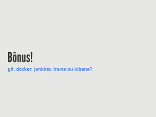 Bônus!
git, docker, jenkins, travis ou kibana?
 