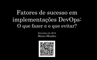 Fatores de sucesso em
implementações DevOps:
O que fazer e o que evitar?
Setembro de 2018
Marco Mendes
 