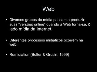 Web Diversos grupos de mídia passam a produzir suas “versões online” quando a Web torna-se,  o lado mídia da Internet. Diferentes processos midiáticos ocorrem na web. Remidiation (Bolter & Grusin, 1999) 