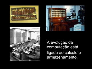A evolução da computação está  ligada ao cálculo e armazenamento. 