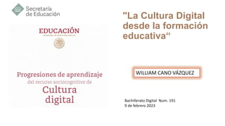 "La Cultura Digital
desde la formación
educativa“
Bachillerato Digital Num. 191
9 de febrero 2023
WILLIAM CANO VÁZQUEZ
 