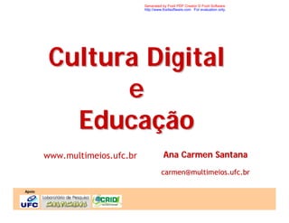 Generated by Foxit PDF Creator © Foxit Software
                                http://www.foxitsoftware.com For evaluation only.




         Cultura Digital
               e
           Educação
        www.multimeios.ufc.br              Ana Carmen Santana
                                          carmen@multimeios.ufc.br

Apoio
 