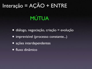 diálogo, negociação, criação = evolução imprevisível (processo constante...) ações interdependentes fluxo dinâmico Interação = AÇÃO + ENTRE MÚTUA 
