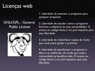 Licenças web GNU/GPL - General  Public License 1. Liberdade de executar o programa para qualquer propósito 2. Liberdade de...