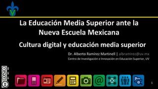 1
Cultura digital y educación media superior
Dr. Alberto Ramírez Martinell | albramirez@uv.mx
Centro de Investigación e Innovación en Educación Superior, UV
1
La Educación Media Superior ante la
Nueva Escuela Mexicana
 
