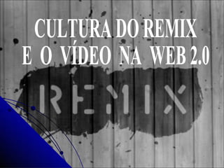 CULTURA DO REMIX E  O  VÍDEO  NA  WEB 2.0 