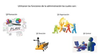 Utilizaron las funciones de la administración las cuales son:
 Planeación  Organización
 Dirección  Control
 