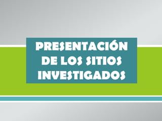 PRESENTACIÓN
 DE LOS SITIOS
INVESTIGADOS
       
 