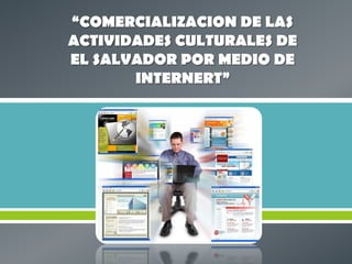 “COMERCIALIZACION DE LAS
ACTIVIDADES CULTURALES DE
EL SALVADOR POR MEDIO DE
       INTERNERT”




            
 