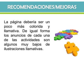 La página debería ser un
poco más colorida y
llamativa. De igual forma
los anuncios de cada una
de las actividades son
algunos muy bajos de
ilustraciones llamativas.
 