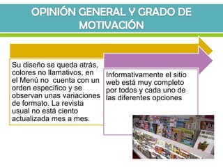 Su diseño se queda atrás,
colores no llamativos, en   Informativamente el sitio
el Menú no cuenta con un    web está muy completo
orden específico y se       por todos y cada uno de
observan unas variaciones   las diferentes opciones
de formato. La revista
usual no está ciento
actualizada mes a mes.
 