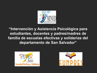 “Intervención y Asistencia Psicológica para
estudiantes, docentes y padres/madres de
familia de escuelas efectivas y solidarias del
departamento de San Salvador”
 