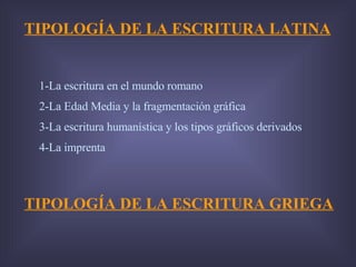 TIPOLOGÍA DE LA ESCRITURA LATINA 1-La escritura en el mundo romano 2-La Edad Media y la fragmentación gráfica 3-La escritura humanística y los tipos gráficos derivados 4-La imprenta TIPOLOGÍA DE LA ESCRITURA GRIEGA 