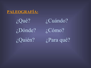 PALEOGRAFÍA: ¿Qué?  ¿Cuándo? ¿Dónde?  ¿Cómo? ¿Quién?  ¿Para qué? 