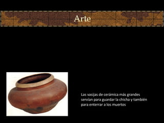 Las vasijas de cerámica más grandes servían para guardar la chicha y también para enterrar a los muertos . 