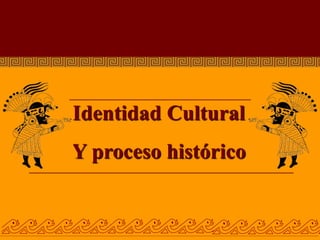 Identidad Cultural
Y proceso histórico
 