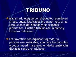 TRIBUNO <ul><li>Magistrado elegido por el pueblo, reunido en tribus, cuyas facultades era poner veto a las resoluciones de...