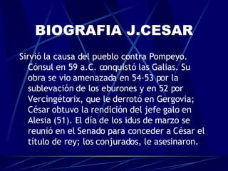 BIOGRAFIA J.CESAR <ul><li>Sirvió la causa del pueblo contra Pompeyo. Cónsul en 59 a.C. conquistó las Galias. Su obra se vi...